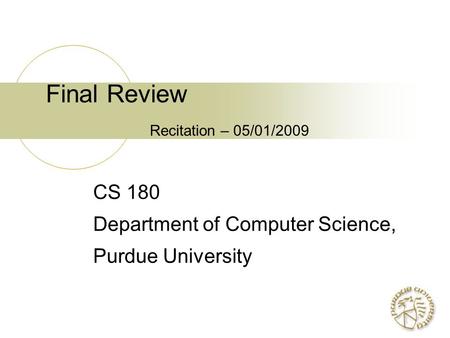 Final Review Recitation – 05/01/2009 CS 180 Department of Computer Science, Purdue University.