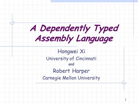 1 A Dependently Typed Assembly Language Hongwei Xi University of Cincinnati and Robert Harper Carnegie Mellon University.