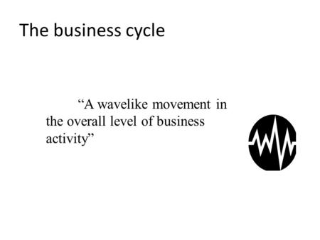 The business cycle “A wavelike movement in the overall level of business activity”