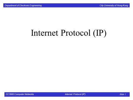 Department of Electronic Engineering City University of Hong Kong EE3900 Computer Networks Internet Protocol (IP) Slide 1 Internet Protocol (IP)