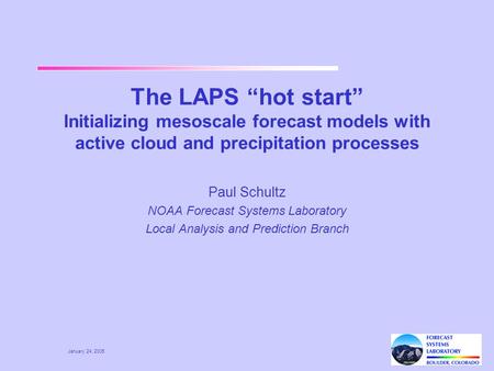 January 24, 2005 The LAPS “hot start” Initializing mesoscale forecast models with active cloud and precipitation processes Paul Schultz NOAA Forecast Systems.