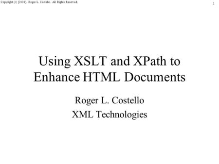1 Copyright (c) [2001]. Roger L. Costello. All Rights Reserved. Using XSLT and XPath to Enhance HTML Documents Roger L. Costello XML Technologies.