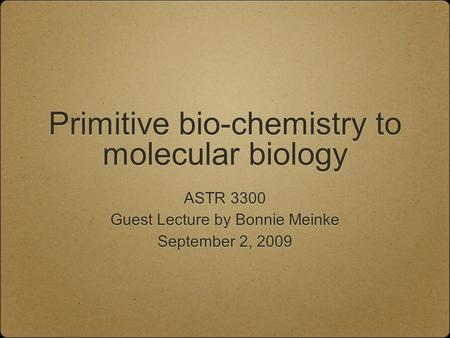 Primitive bio-chemistry to molecular biology ASTR 3300 Guest Lecture by Bonnie Meinke September 2, 2009 ASTR 3300 Guest Lecture by Bonnie Meinke September.