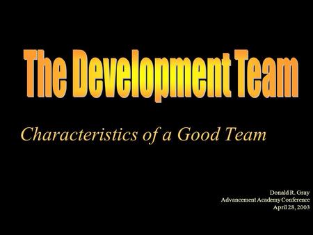 Characteristics of a Good Team Donald R. Gray Advancement Academy Conference April 28, 2003.