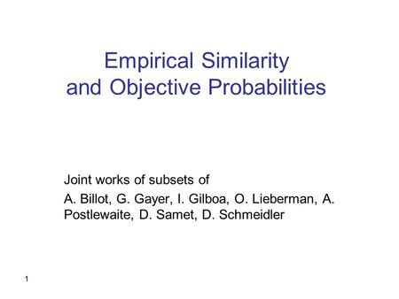 1 Empirical Similarity and Objective Probabilities Joint works of subsets of A. Billot, G. Gayer, I. Gilboa, O. Lieberman, A. Postlewaite, D. Samet, D.