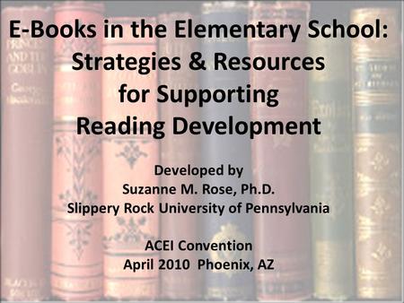 E-Books in the Elementary School: Strategies & Resources for Supporting Reading Development Developed by Suzanne M. Rose, Ph.D. Slippery Rock University.