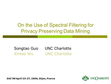 SAC’06 April 23-27, 2006, Dijon, France On the Use of Spectral Filtering for Privacy Preserving Data Mining Songtao Guo UNC Charlotte Xintao Wu UNC Charlotte.