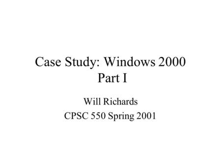 Case Study: Windows 2000 Part I Will Richards CPSC 550 Spring 2001.
