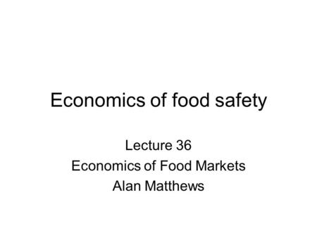 Economics of food safety Lecture 36 Economics of Food Markets Alan Matthews.