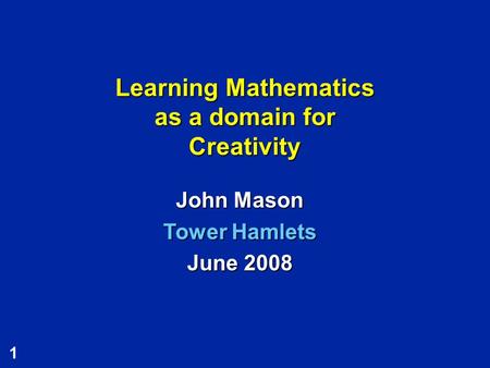 1 Learning Mathematics as a domain for Creativity John Mason Tower Hamlets June 2008.