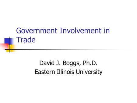 Government Involvement in Trade David J. Boggs, Ph.D. Eastern Illinois University.
