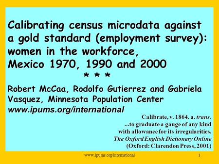 Www.ipums.org/international1 Calibrating census microdata against a gold standard (employment survey): women in the workforce, Mexico 1970, 1990 and 2000.