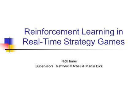 Reinforcement Learning in Real-Time Strategy Games Nick Imrei Supervisors: Matthew Mitchell & Martin Dick.