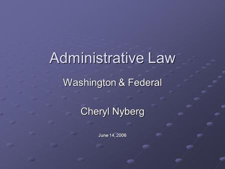 Administrative Law Washington & Federal Cheryl Nyberg June 14, 2006.