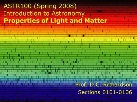 ASTR100 (Spring 2008) Introduction to Astronomy Properties of Light and Matter Prof. D.C. Richardson Sections 0101-0106.