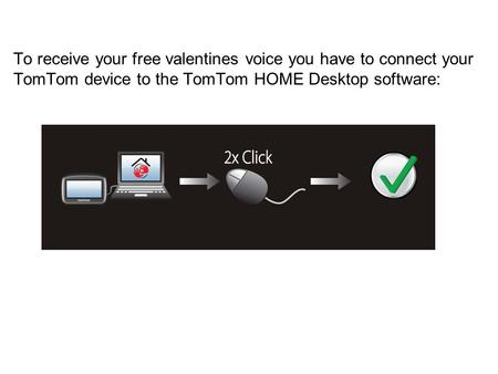 To receive your free valentines voice you have to connect your TomTom device to the TomTom HOME Desktop software: