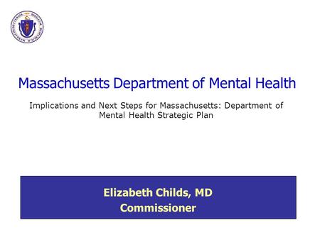 Massachusetts Department of Mental Health Elizabeth Childs, MD Commissioner Implications and Next Steps for Massachusetts: Department of Mental Health.