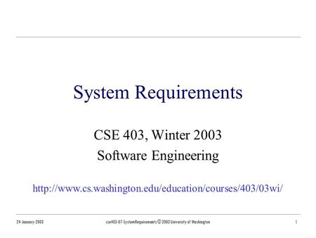 24-January-2003cse403-07-SystemRequirements © 2003 University of Washington1 System Requirements CSE 403, Winter 2003 Software Engineering