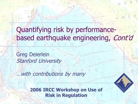 Quantifying risk by performance- based earthquake engineering, Cont’d Greg Deierlein Stanford University …with contributions by many 2006 IRCC Workshop.