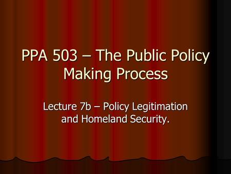 PPA 503 – The Public Policy Making Process Lecture 7b – Policy Legitimation and Homeland Security.