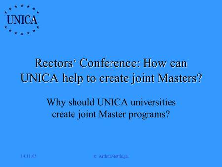14.11.03 © Arthur Mettinger Rectors‘ Conference: How can UNICA help to create joint Masters? Why should UNICA universities create joint Master programs?