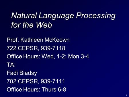 1 Natural Language Processing for the Web Prof. Kathleen McKeown 722 CEPSR, 939-7118 Office Hours: Wed, 1-2; Mon 3-4 TA: Fadi Biadsy 702 CEPSR, 939-7111.