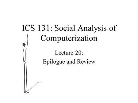 ICS 131: Social Analysis of Computerization Lecture 20: Epilogue and Review.