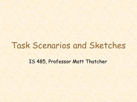 Task Scenarios and Sketches IS 485, Professor Matt Thatcher.