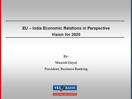 EU – India Economic Relations in Perspective Vision for 2020 By- Munish Dayal President, Business Banking.