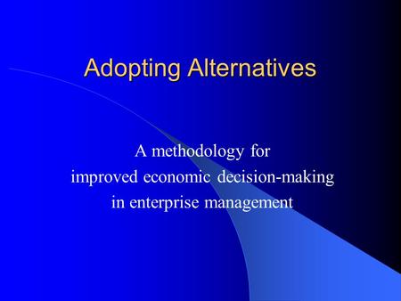 Adopting Alternatives A methodology for improved economic decision-making in enterprise management.