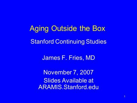 1 Aging Outside the Box Stanford Continuing Studies James F. Fries, MD November 7, 2007 Slides Available at ARAMIS.Stanford.edu.
