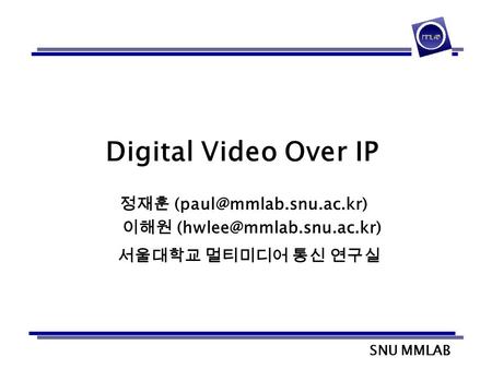 SNU MMLAB Digital Video Over IP 정재훈 이해원 서울대학교 멀티미디어 통신 연구실.