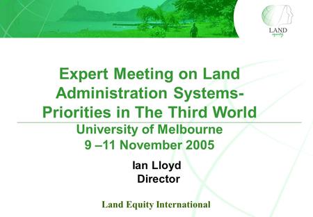 Expert Meeting on Land Administration Systems- Priorities in The Third World University of Melbourne 9 –11 November 2005 Ian Lloyd Director Land Equity.