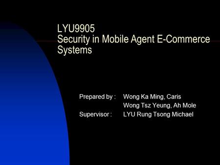 LYU9905 Security in Mobile Agent E-Commerce Systems Prepared by : Wong Ka Ming, Caris Wong Tsz Yeung, Ah Mole Supervisor :LYU Rung Tsong Michael.