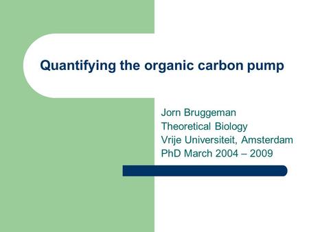 Quantifying the organic carbon pump Jorn Bruggeman Theoretical Biology Vrije Universiteit, Amsterdam PhD March 2004 – 2009.