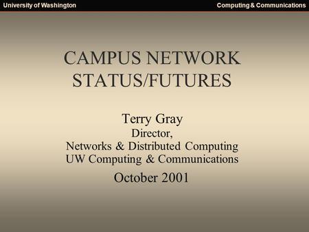University of WashingtonComputing & Communications CAMPUS NETWORK STATUS/FUTURES Terry Gray Director, Networks & Distributed Computing UW Computing & Communications.