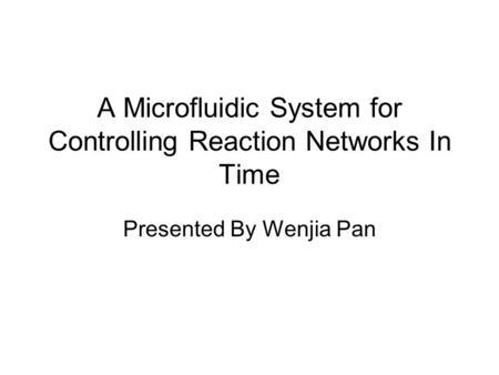 A Microfluidic System for Controlling Reaction Networks In Time Presented By Wenjia Pan.