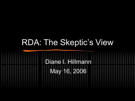 RDA: The Skeptic’s View Diane I. Hillmann May 16, 2006.