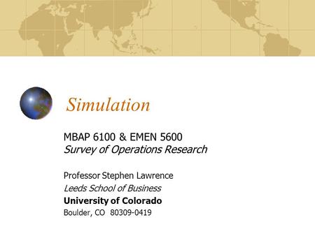 Simulation MBAP 6100 & EMEN 5600 Survey of Operations Research Professor Stephen Lawrence Leeds School of Business University of Colorado Boulder, CO 80309-0419.