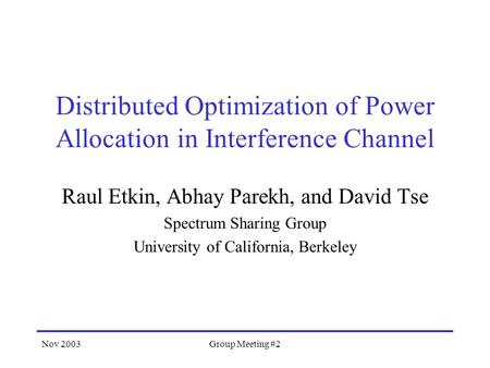 Nov 2003Group Meeting #2 Distributed Optimization of Power Allocation in Interference Channel Raul Etkin, Abhay Parekh, and David Tse Spectrum Sharing.