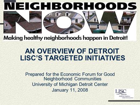 Detroit LISC’s Neighborhoods NOW Campaign AN OVERVIEW OF DETROIT LISC’S TARGETED INITIATIVES Prepared for the Economic Forum for Good Neighborhood Communities.