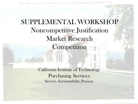SUPPLEMENTAL WORKSHOP Noncompetitive Justification Market Research Competition California Institute of Technology Purchasing Services Service, Accountability,