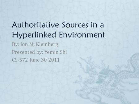 Authoritative Sources in a Hyperlinked Environment By: Jon M. Kleinberg Presented by: Yemin Shi CS-572 June 30 2011.