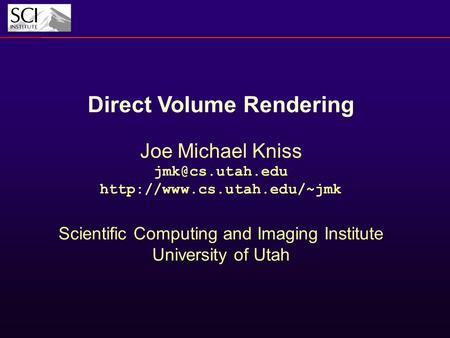 Direct Volume Rendering Joe Michael Kniss  Scientific Computing and Imaging Institute University of Utah.
