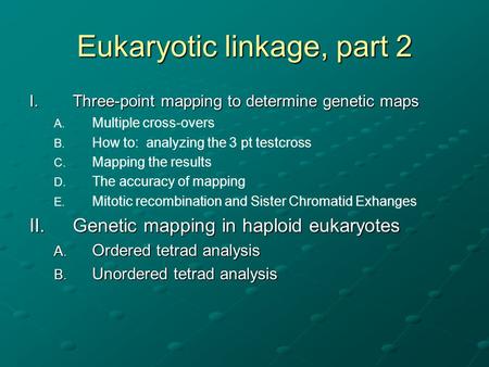 Eukaryotic linkage, part 2 I.Three-point mapping to determine genetic maps A. A. Multiple cross-overs B. B. How to: analyzing the 3 pt testcross C. C.