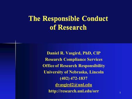 1 The Responsible Conduct of Research Daniel R. Vasgird, PhD, CIP Research Compliance Services Office of Research Responsibility University of Nebraska,