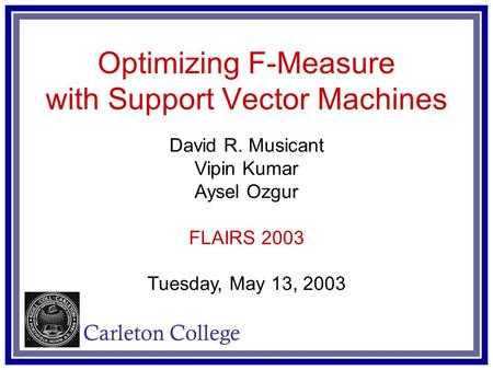 Optimizing F-Measure with Support Vector Machines David R. Musicant Vipin Kumar Aysel Ozgur FLAIRS 2003 Tuesday, May 13, 2003 Carleton College.