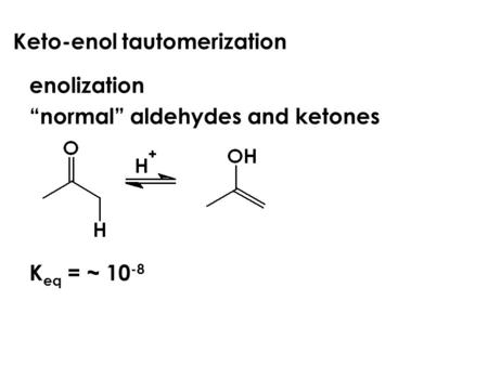 Keto-enol tautomerization enolization “normal” aldehydes and ketones K eq = ~ 10 -8.