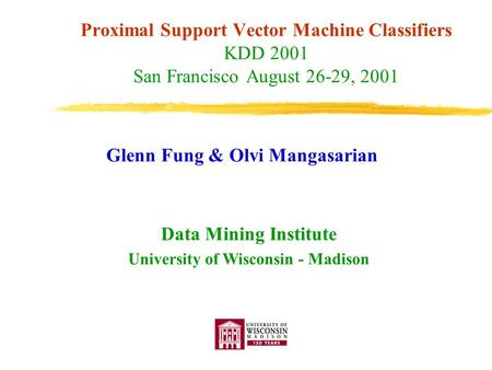 Proximal Support Vector Machine Classifiers KDD 2001 San Francisco August 26-29, 2001 Glenn Fung & Olvi Mangasarian Data Mining Institute University of.
