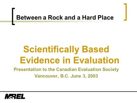 Between a Rock and a Hard Place Scientifically Based Evidence in Evaluation Presentation to the Canadian Evaluation Society Vancouver, B.C. June 3, 2003.